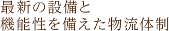 最新の設備と 機能性を備えた物流体制